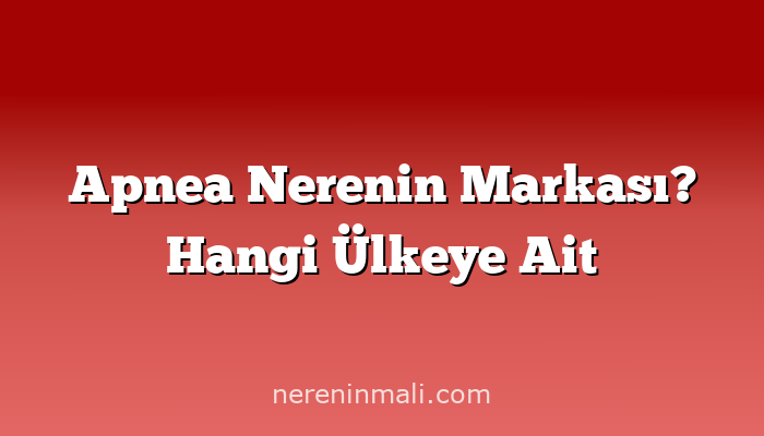 Apnea Nerenin Markası? Hangi Ülkeye Ait