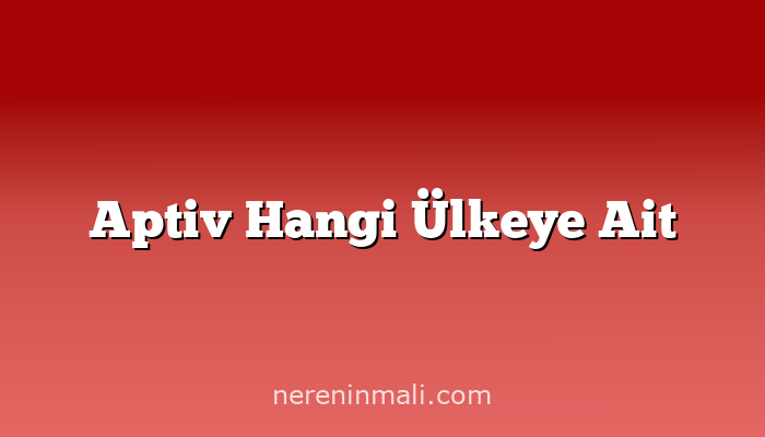 Aptiv Hangi Ülkeye Ait