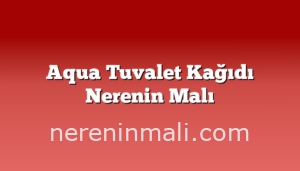 Aqua Tuvalet Kağıdı Nerenin Malı