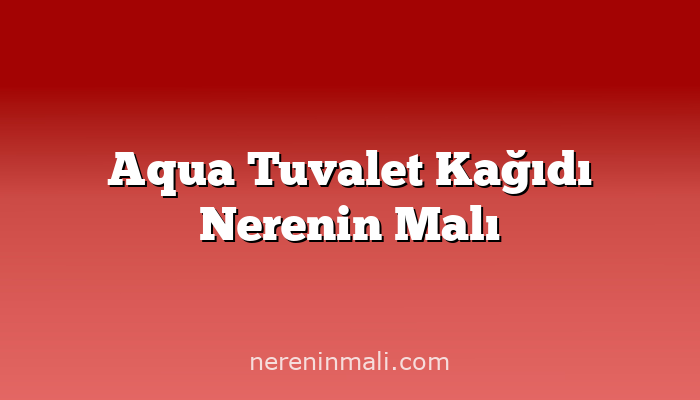 Aqua Tuvalet Kağıdı Nerenin Malı