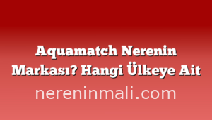 Aquamatch Nerenin Markası? Hangi Ülkeye Ait