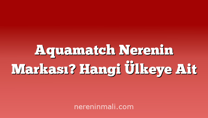 Aquamatch Nerenin Markası? Hangi Ülkeye Ait