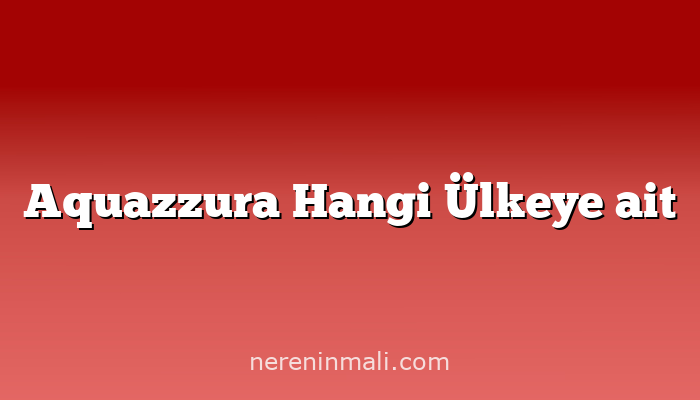 Aquazzura Hangi Ülkeye ait