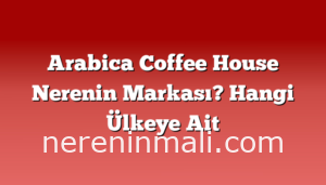 Arabica Coffee House Nerenin Markası? Hangi Ülkeye Ait