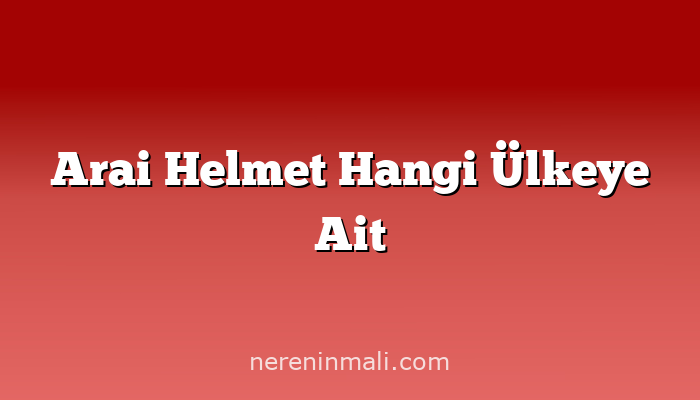 Arai Helmet Hangi Ülkeye Ait