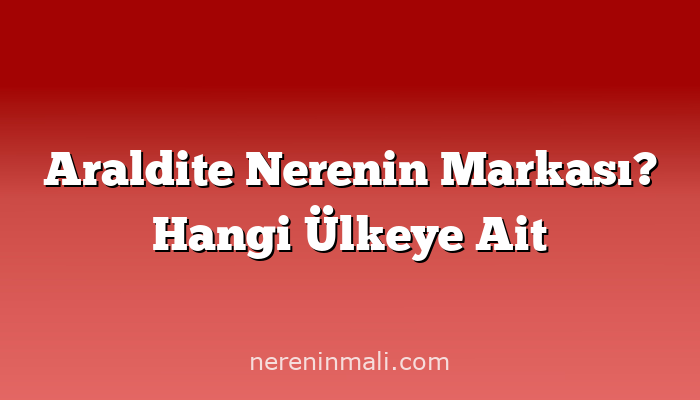 Araldite Nerenin Markası? Hangi Ülkeye Ait