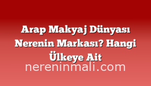 Arap Makyaj Dünyası Nerenin Markası? Hangi Ülkeye Ait