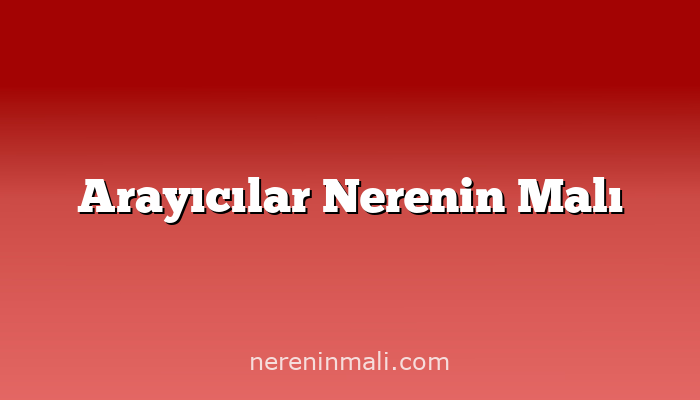 Arayıcılar Nerenin Malı