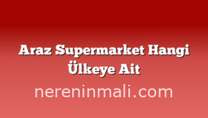 Araz Supermarket Hangi Ülkeye Ait