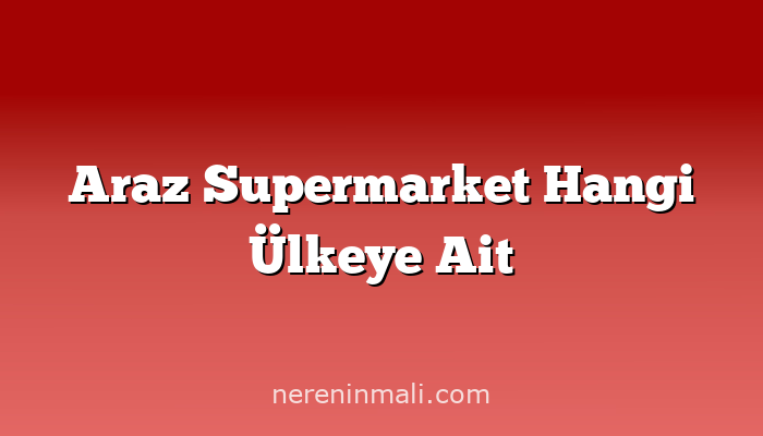 Araz Supermarket Hangi Ülkeye Ait