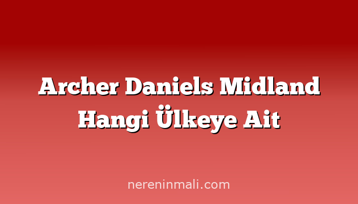 Archer Daniels Midland Hangi Ülkeye Ait