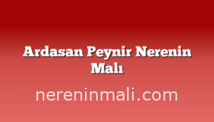 Ardasan Peynir Nerenin Malı