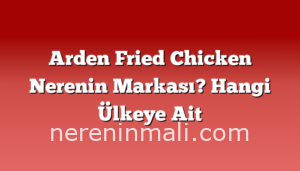 Arden Fried Chicken Nerenin Markası? Hangi Ülkeye Ait