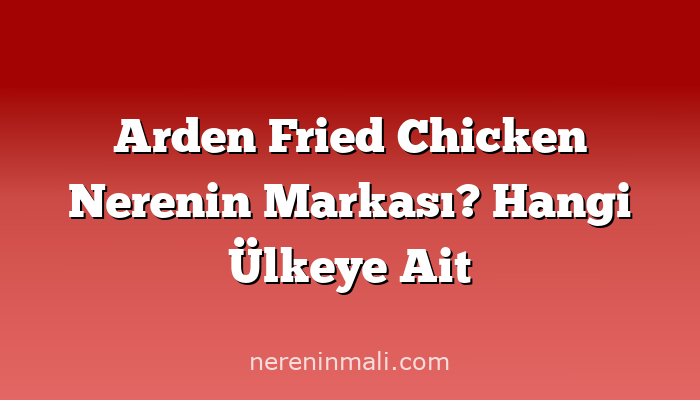 Arden Fried Chicken Nerenin Markası? Hangi Ülkeye Ait