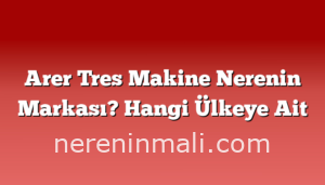 Arer Tres Makine Nerenin Markası? Hangi Ülkeye Ait