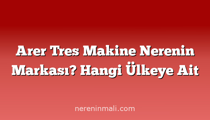 Arer Tres Makine Nerenin Markası? Hangi Ülkeye Ait