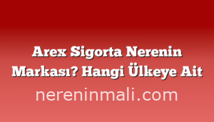 Arex Sigorta Nerenin Markası? Hangi Ülkeye Ait