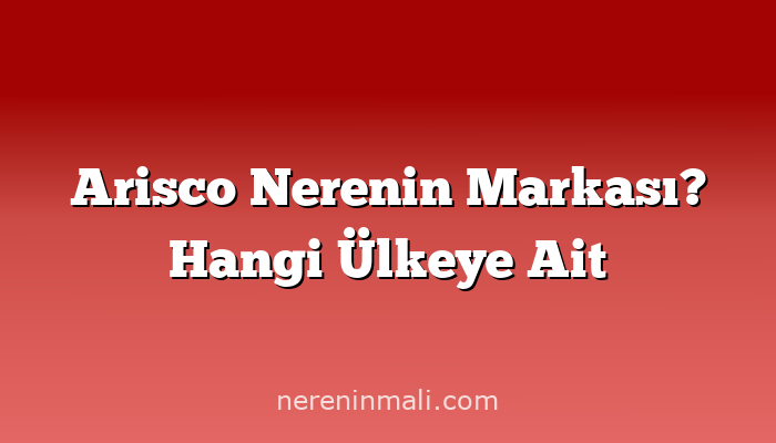 Arisco Nerenin Markası? Hangi Ülkeye Ait