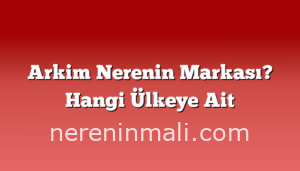 Arkim Nerenin Markası? Hangi Ülkeye Ait