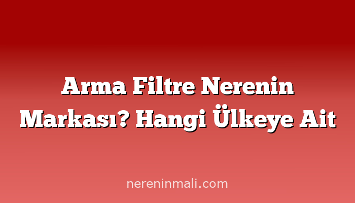 Arma Filtre Nerenin Markası? Hangi Ülkeye Ait