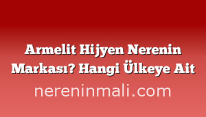 Armelit Hijyen Nerenin Markası? Hangi Ülkeye Ait