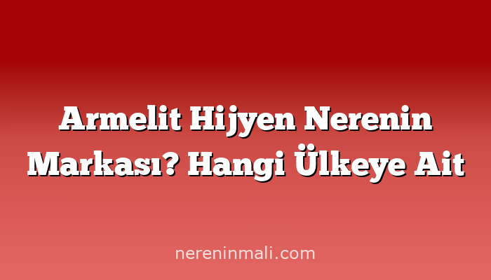 Armelit Hijyen Nerenin Markası? Hangi Ülkeye Ait