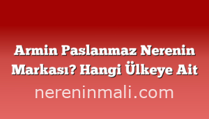 Armin Paslanmaz Nerenin Markası? Hangi Ülkeye Ait