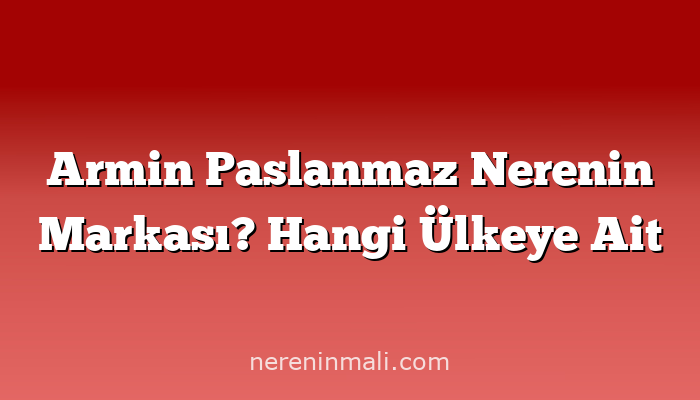 Armin Paslanmaz Nerenin Markası? Hangi Ülkeye Ait