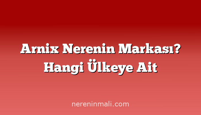 Arnix Nerenin Markası? Hangi Ülkeye Ait