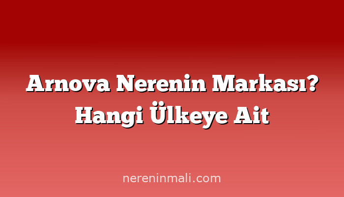 Arnova Nerenin Markası? Hangi Ülkeye Ait