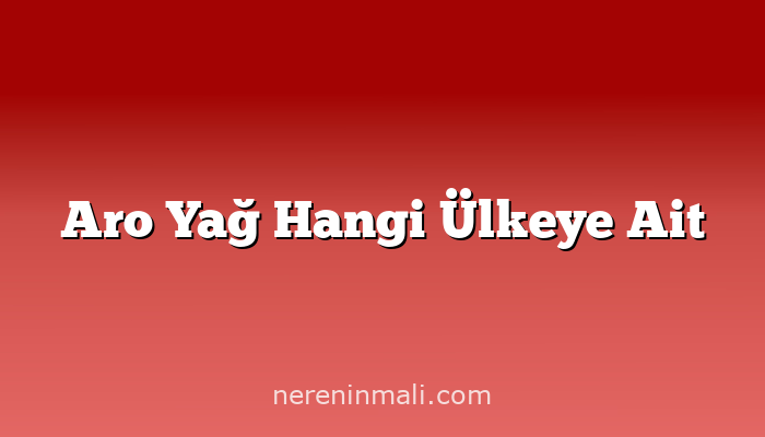 Aro Yağ Hangi Ülkeye Ait