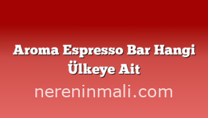 Aroma Espresso Bar Hangi Ülkeye Ait