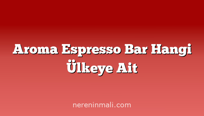 Aroma Espresso Bar Hangi Ülkeye Ait