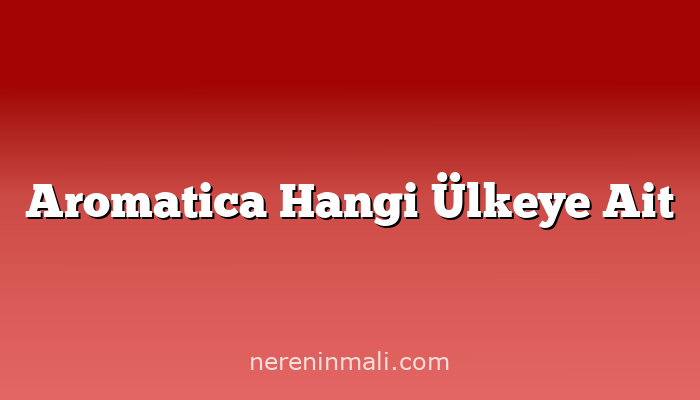 Aromatica Hangi Ülkeye Ait