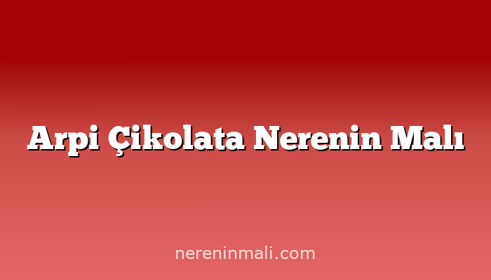 Arpi Çikolata Nerenin Malı