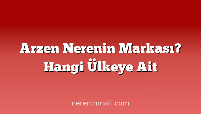 Arzen Nerenin Markası? Hangi Ülkeye Ait