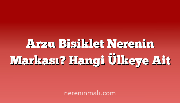 Arzu Bisiklet Nerenin Markası? Hangi Ülkeye Ait