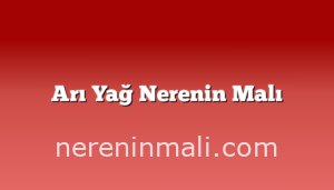 Arı Yağ Nerenin Malı