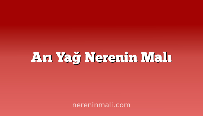 Arı Yağ Nerenin Malı