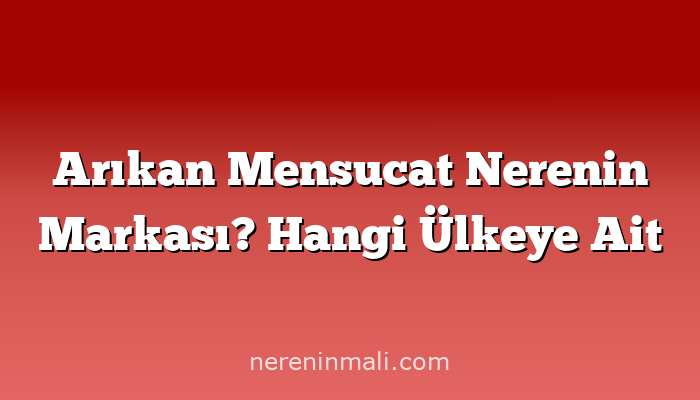 Arıkan Mensucat Nerenin Markası? Hangi Ülkeye Ait