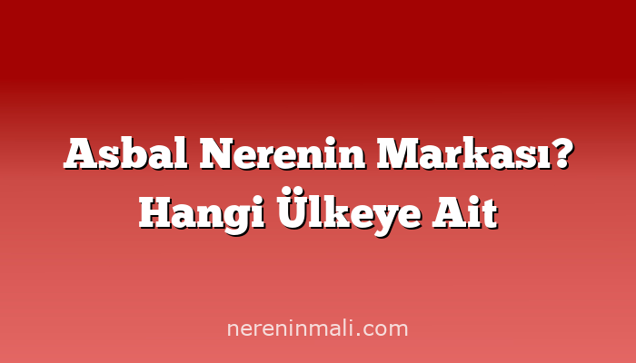 Asbal Nerenin Markası? Hangi Ülkeye Ait