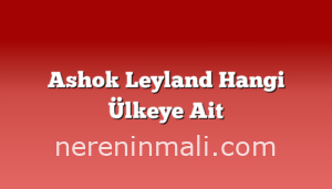 Ashok Leyland Hangi Ülkeye Ait