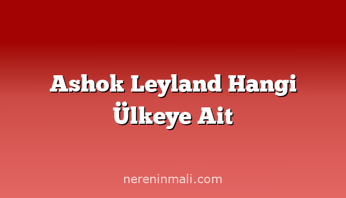 Ashok Leyland Hangi Ülkeye Ait