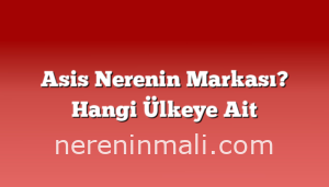 Asis Nerenin Markası? Hangi Ülkeye Ait