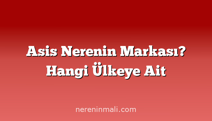 Asis Nerenin Markası? Hangi Ülkeye Ait