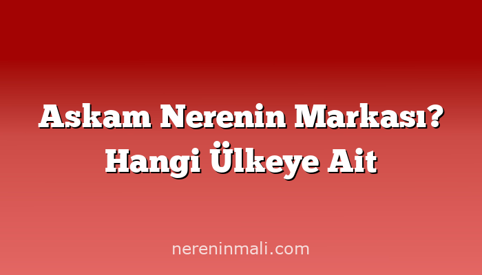 Askam Nerenin Markası? Hangi Ülkeye Ait