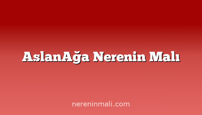 AslanAğa Nerenin Malı