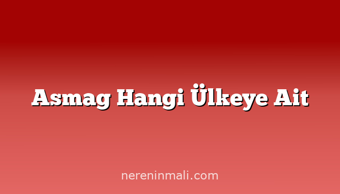 Asmag Hangi Ülkeye Ait