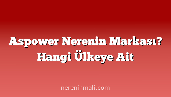 Aspower Nerenin Markası? Hangi Ülkeye Ait