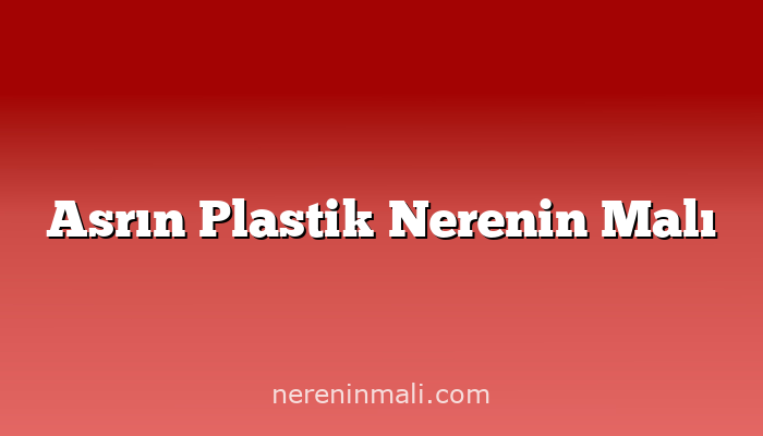 Asrın Plastik Nerenin Malı